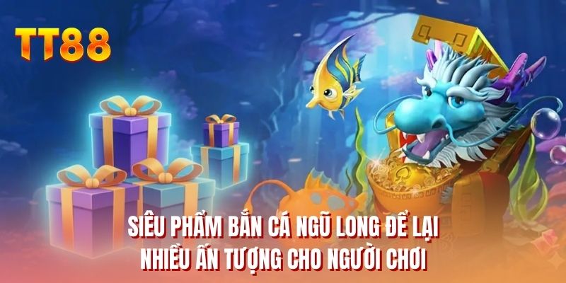 Siêu phẩm bắn cá ngũ long để lại nhiều ấn tượng cho người chơi